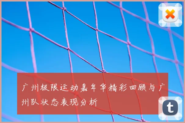 广州极限运动嘉年华精彩回顾与广州队状态表现分析