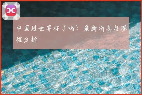 中国进世界杯了吗?最新消息与赛程分析