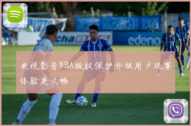 央视影音NBA版权保护升级用户观赛体验更流畅