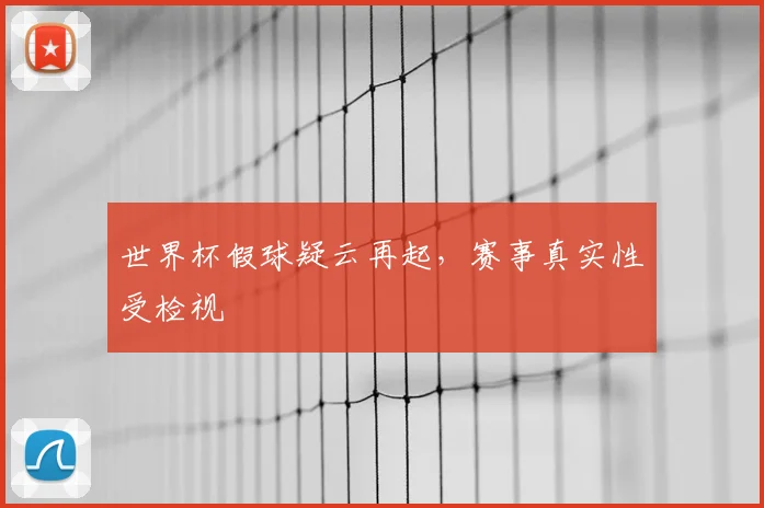 世界杯假球疑云再起，赛事真实性受检视