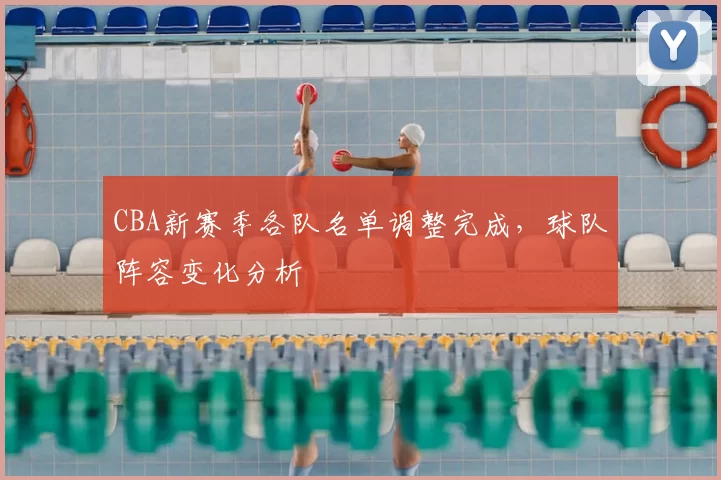 CBA新赛季各队名单调整完成，球队阵容变化分析