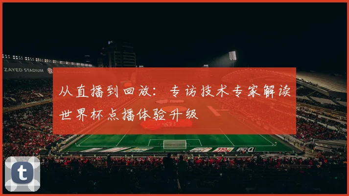 从直播到回放：专访技术专家解读世界杯点播体验升级