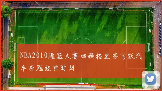 NBA2010灌篮大赛回顾格里芬飞跃汽车夺冠经典时刻