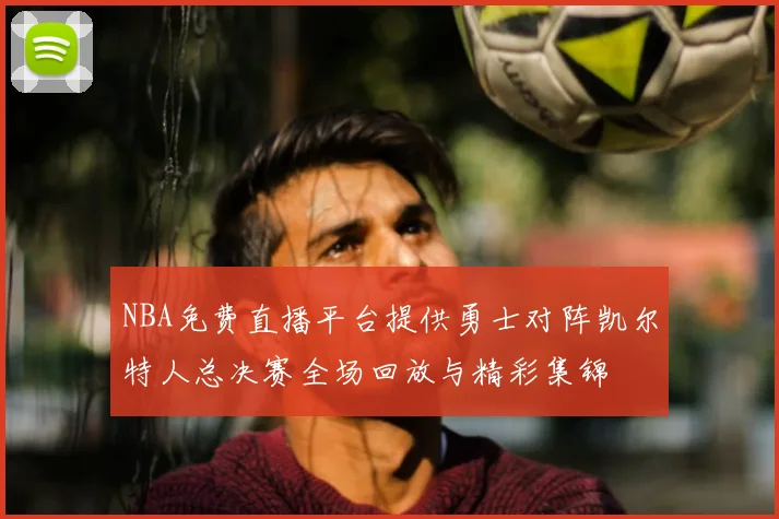 NBA免费直播平台提供勇士对阵凯尔特人总决赛全场回放与精彩集锦