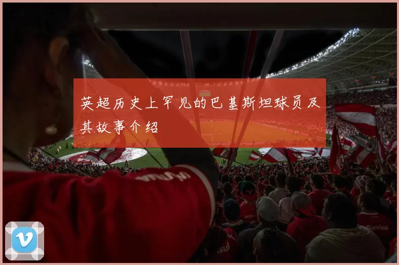 英超历史上罕见的巴基斯坦球员及其故事介绍