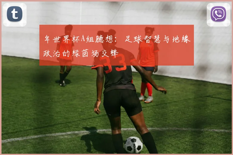 年世界杯A组臆想：足球智慧与地缘政治的绿茵场交锋