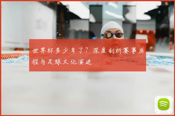 世界杯多少年了？深度剖析赛事历程与足球文化演进