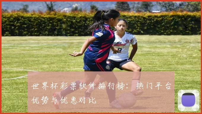 世界杯彩票软件排行榜：热门平台优势与优惠对比