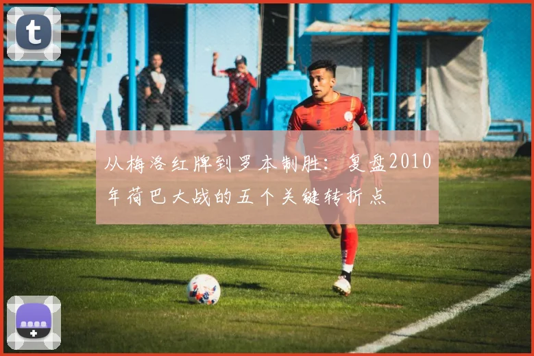 从梅洛红牌到罗本制胜：复盘2010年荷巴大战的五个关键转折点