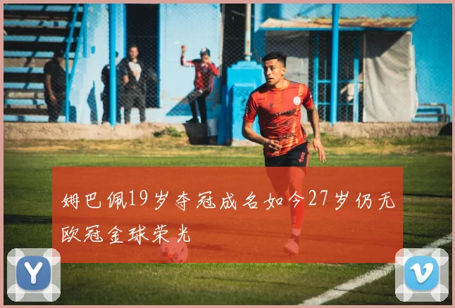 姆巴佩19岁夺冠成名如今27岁仍无欧冠金球荣光