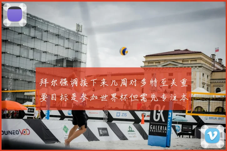 拜尔强调接下来几周对多特至关重要目标是参加世界杯但需先专注本赛季表现