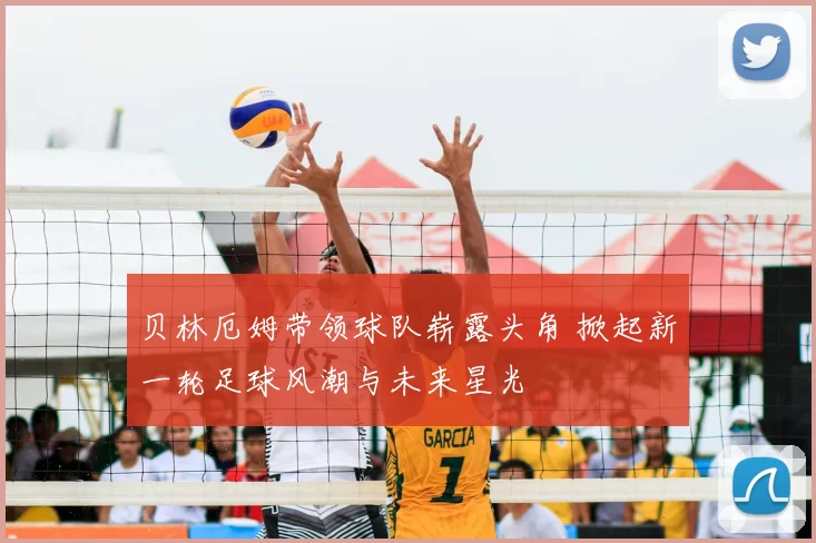 贝林厄姆带领球队崭露头角 掀起新一轮足球风潮与未来星光