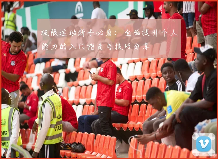 极限运动新手必看：全面提升个人能力的入门指南与技巧分享