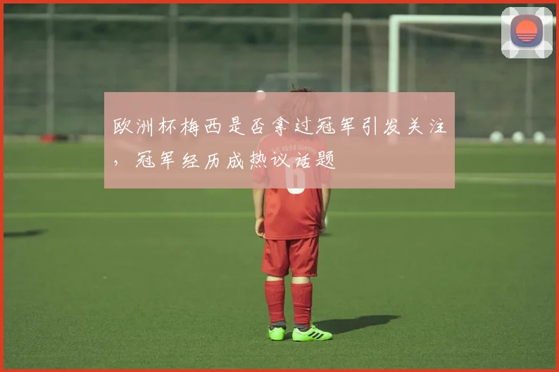 欧洲杯梅西是否拿过冠军引发关注，冠军经历成热议话题