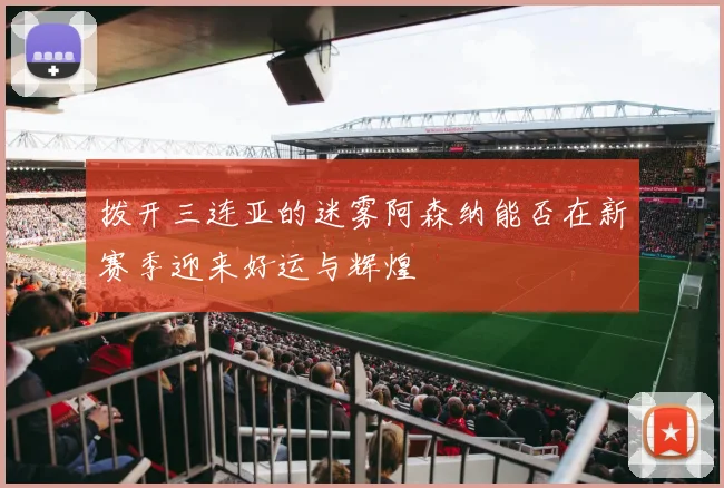 拨开三连亚的迷雾阿森纳能否在新赛季迎来好运与辉煌