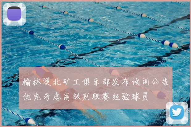 榆林漠北矿工俱乐部发布试训公告优先考虑高级别联赛经验球员