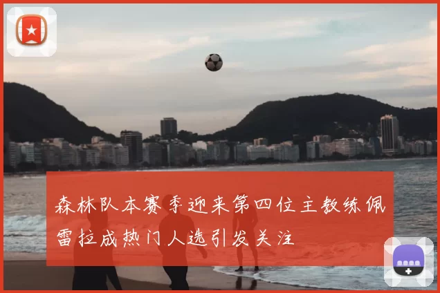 森林队本赛季迎来第四位主教练佩雷拉成热门人选引发关注