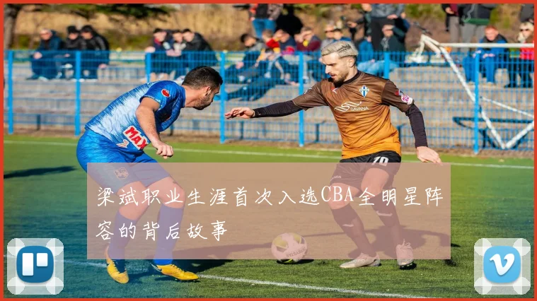 梁斌职业生涯首次入选CBA全明星阵容的背后故事