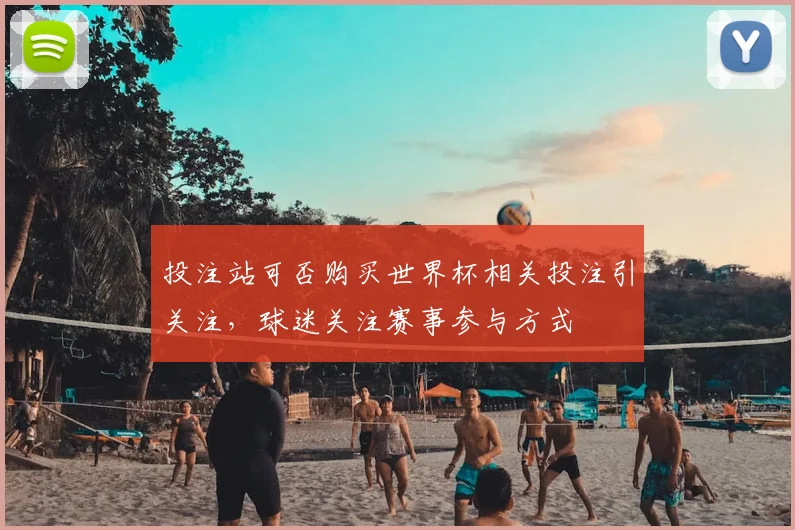 投注站可否购买世界杯相关投注引关注，球迷关注赛事参与方式