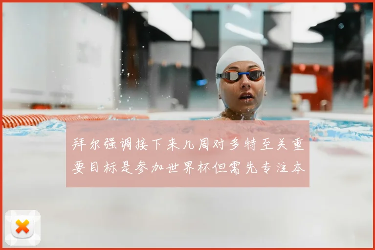 拜尔强调接下来几周对多特至关重要目标是参加世界杯但需先专注本赛季表现