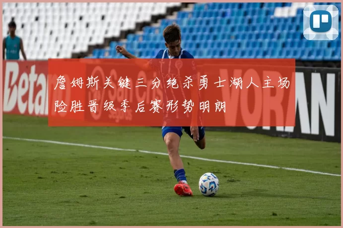 詹姆斯关键三分绝杀勇士湖人主场险胜晋级季后赛形势明朗