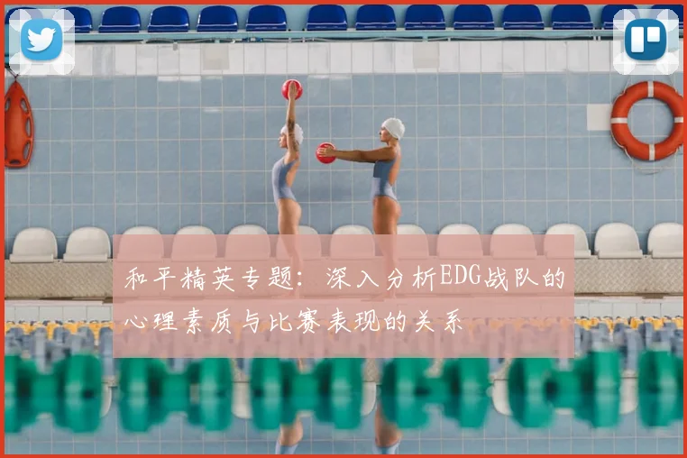 和平精英专题：深入分析EDG战队的心理素质与比赛表现的关系