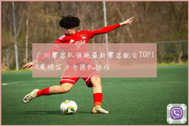 广州攀岩队领跑最新攀岩配合TOP10展现实力与团队协作