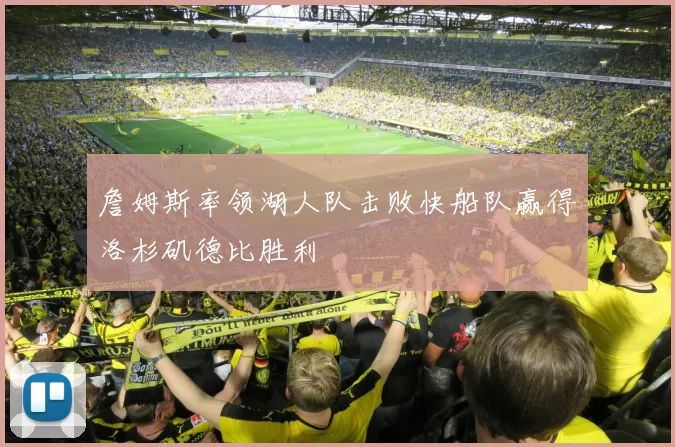 詹姆斯率领湖人队击败快船队赢得洛杉矶德比胜利