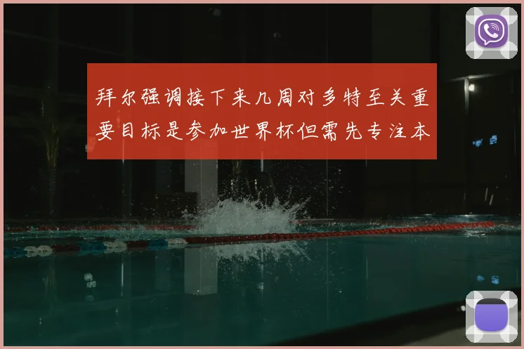 拜尔强调接下来几周对多特至关重要目标是参加世界杯但需先专注本赛季表现