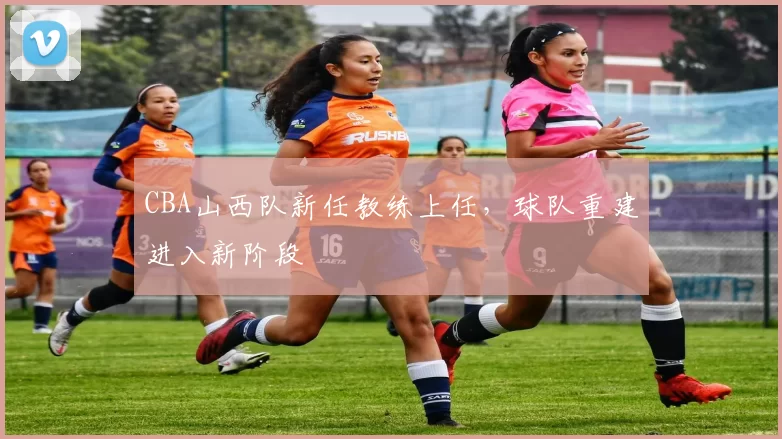 CBA山西队新任教练上任，球队重建进入新阶段