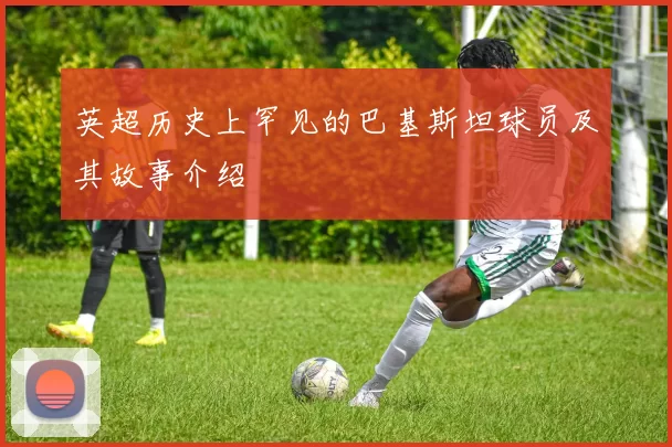 英超历史上罕见的巴基斯坦球员及其故事介绍