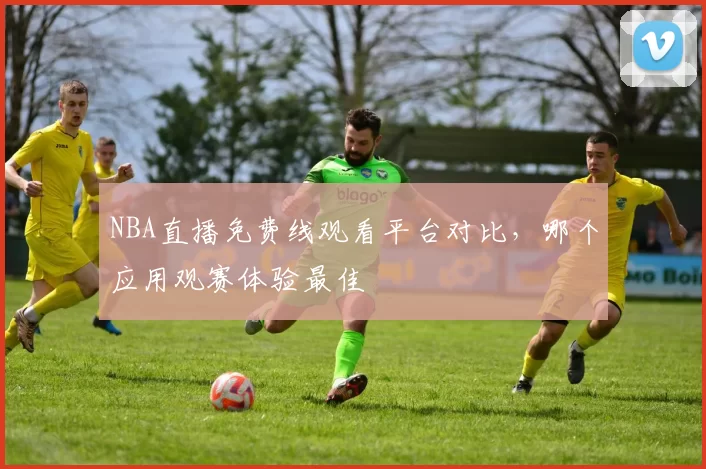 NBA直播免费线观看平台对比，哪个应用观赛体验最佳