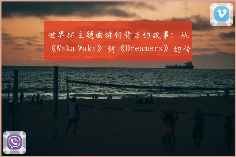 世界杯主题曲排行背后的故事：从《Waka Waka》到《Dreamers》的传奇