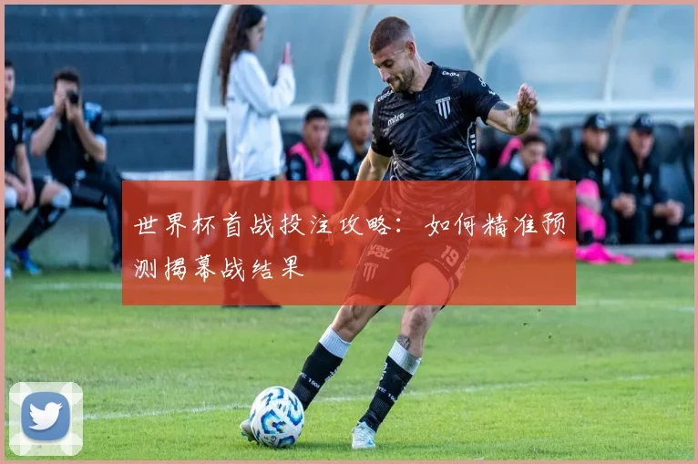 世界杯首战投注攻略：如何精准预测揭幕战结果