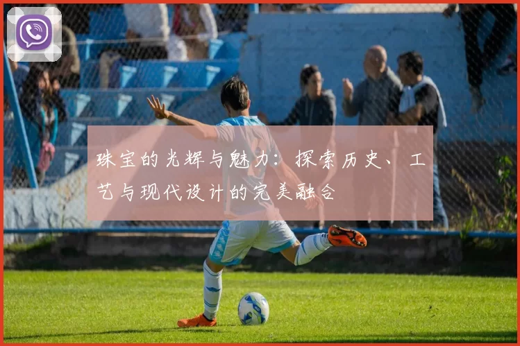 珠宝的光辉与魅力：探索历史、工艺与现代设计的完美融合