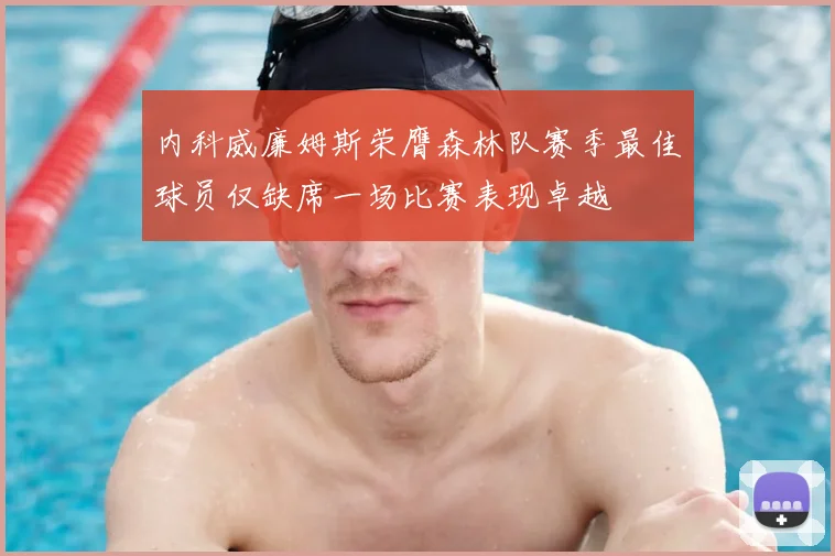 内科威廉姆斯荣膺森林队赛季最佳球员仅缺席一场比赛表现卓越