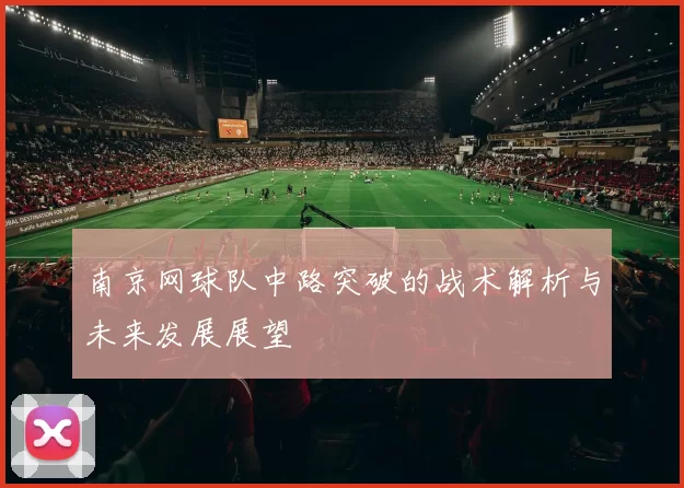 南京网球队中路突破的战术解析与未来发展展望