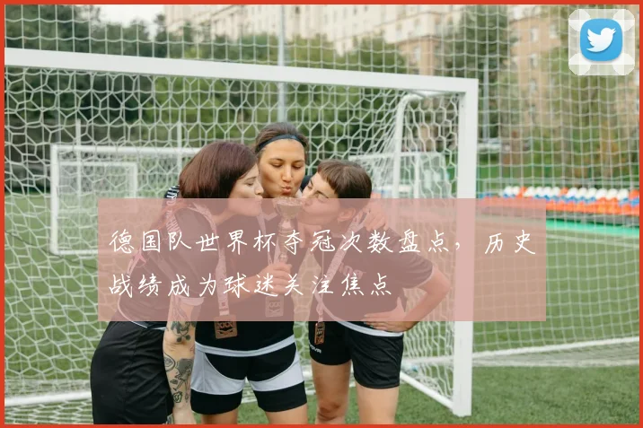 德国队世界杯夺冠次数盘点,历史战绩成为球迷关注焦点