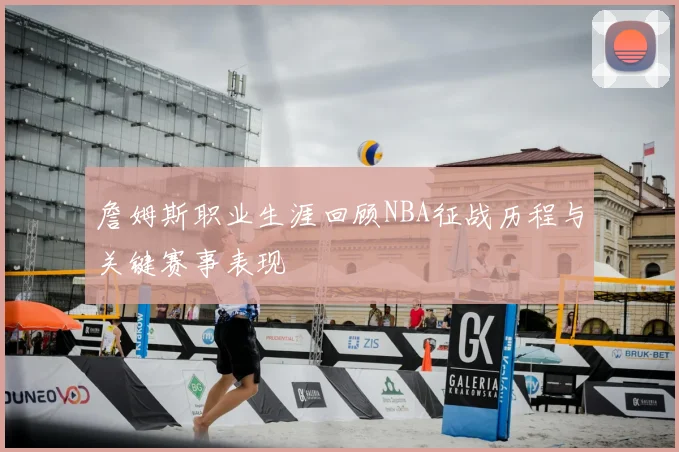詹姆斯职业生涯回顾NBA征战历程与关键赛事表现