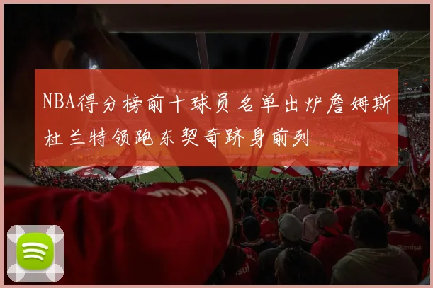 NBA得分榜前十球员名单出炉詹姆斯杜兰特领跑东契奇跻身前列