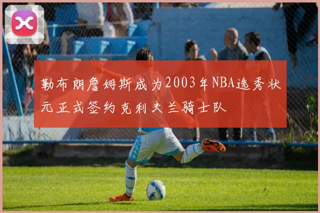 勒布朗詹姆斯成为2003年NBA选秀状元正式签约克利夫兰骑士队