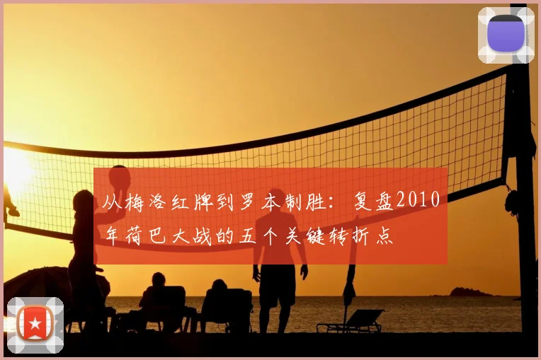 从梅洛红牌到罗本制胜：复盘2010年荷巴大战的五个关键转折点