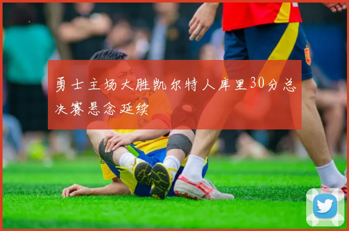 勇士主场大胜凯尔特人库里30分总决赛悬念延续