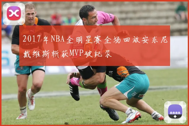 2017年NBA全明星赛全场回放安东尼戴维斯斩获MVP破纪录