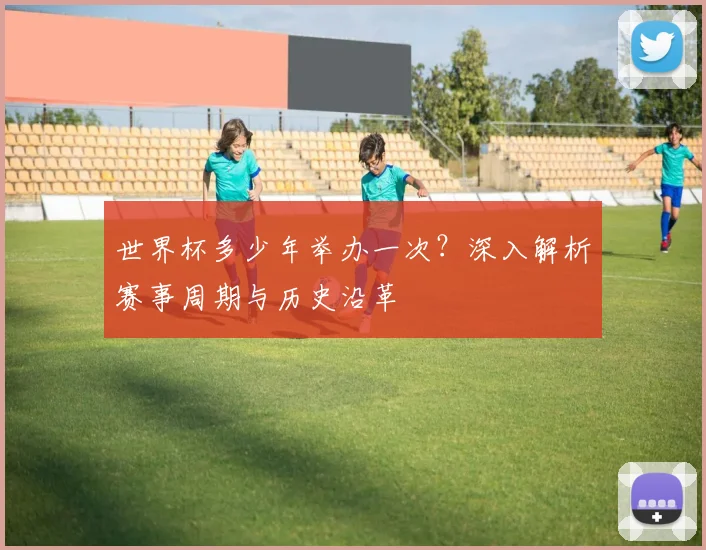 世界杯多少年举办一次？深入解析赛事周期与历史沿革