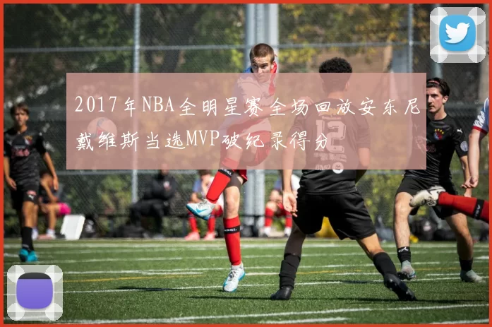 2017年NBA全明星赛全场回放安东尼戴维斯当选MVP破纪录得分