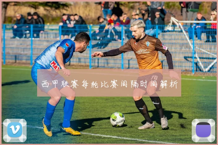 西甲联赛每轮比赛间隔时间解析