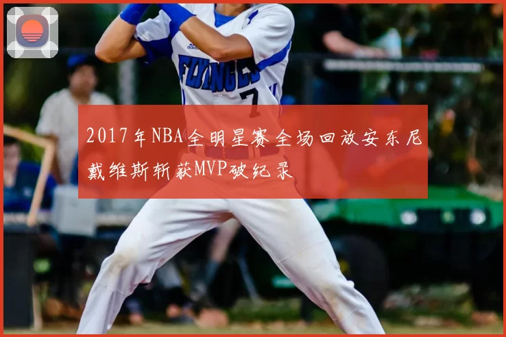 2017年NBA全明星赛全场回放安东尼戴维斯斩获MVP破纪录