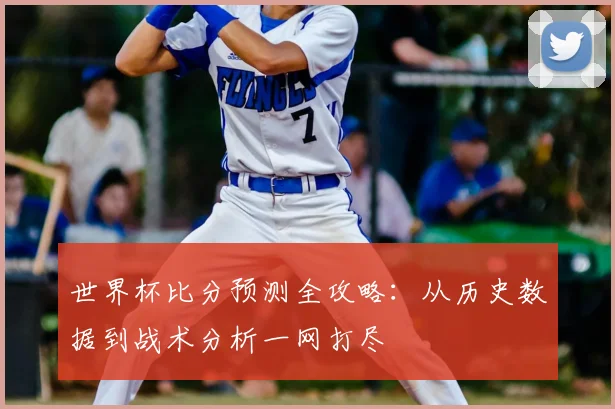 世界杯比分预测全攻略：从历史数据到战术分析一网打尽