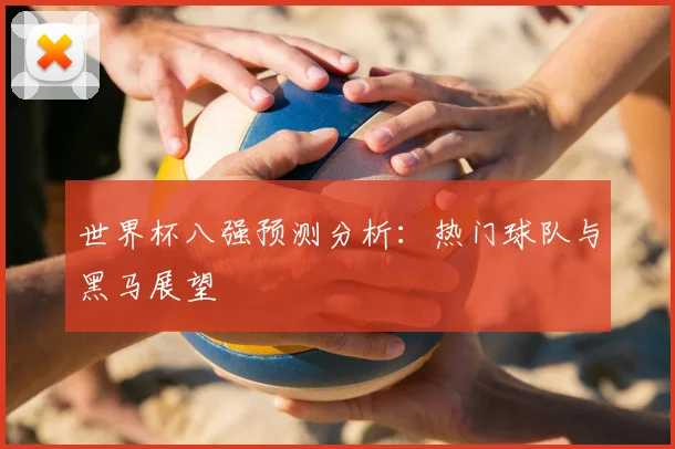 世界杯八强预测分析：热门球队与黑马展望